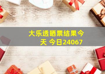 大乐透晒票结果今天 今日24067